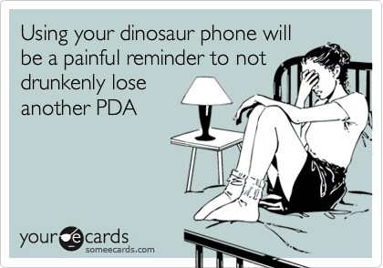 Using your dinosaur phone will
be a painful reminder to not
drunkenly lose
another PDA