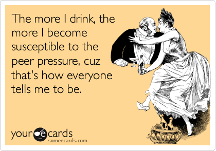 The more I drink, themore I becomesusceptible to thepeer pressure, cuzthat's how everyonetells me to be.