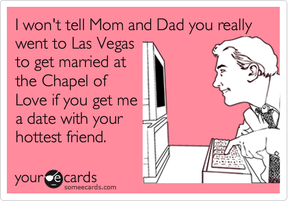 I won't tell Mom and Dad you really went to Las Vegas
to get married at
the Chapel of
Love if you get me
a date with your
hottest friend.