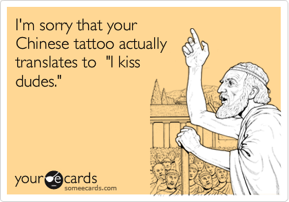 I'm sorry that yourChinese tattoo actuallytranslates to  "I kissdudes."