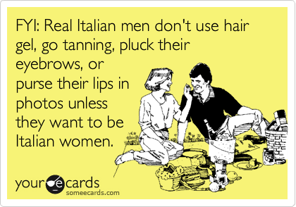 FYI: Real Italian men don't use hair gel, go tanning, pluck their eyebrows, orpurse their lips inphotos unlessthey want to beItalian women.
