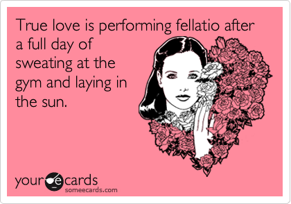 True love is performing fellatio after a full day ofsweating at thegym and laying inthe sun.