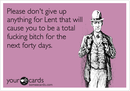 Please don't give up
anything for Lent that will
cause you to be a total
fucking bitch for the
next forty days.