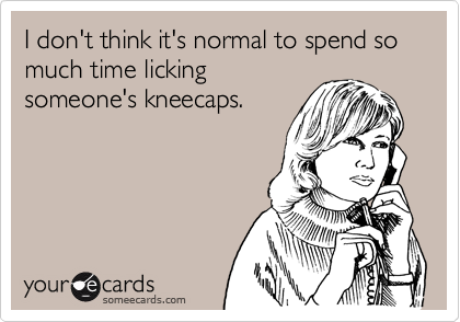 I don't think it's normal to spend so much time licking
someone's kneecaps.