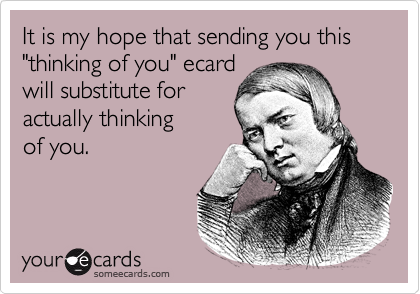 It is my hope that sending you this "thinking of you" ecardwill substitute foractually thinkingof you.