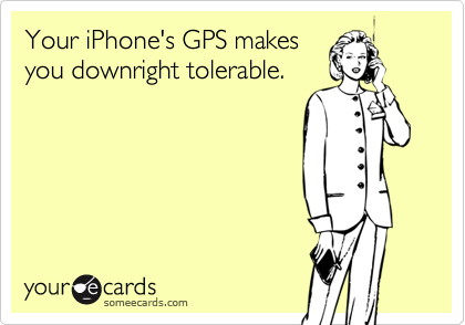 Your iPhone's GPS makes
you downright tolerable. 