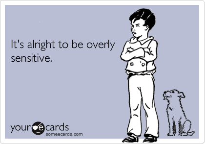 

It's alright to be overly
sensitive.