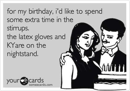 for my birthday, i'd like to spend some extra time in the
stirrups. 
the latex gloves and
KYare on the
nightstand.