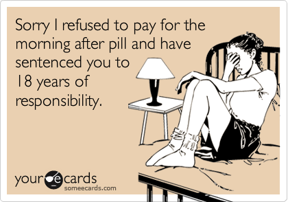 Sorry I refused to pay for the
morning after pill and have
sentenced you to
18 years of
responsibility.