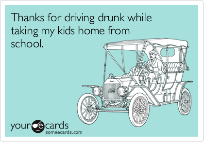 Thanks for driving drunk while taking my kids home from
school.