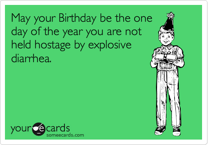 May your Birthday be the one
day of the year you are not
held hostage by explosive
diarrhea. 