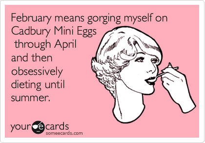 February means gorging myself on Cadbury Mini Eggs
 through April
and then
obsessively
dieting until
summer.