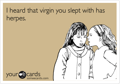I heard that virgin you slept with has herpes.
