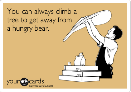 You can always climb atree to get away froma hungry bear.
