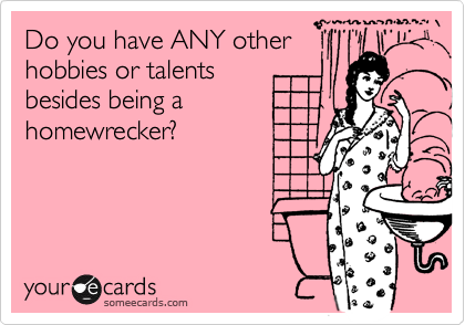 Do you have ANY other
hobbies or talents 
besides being a
homewrecker?