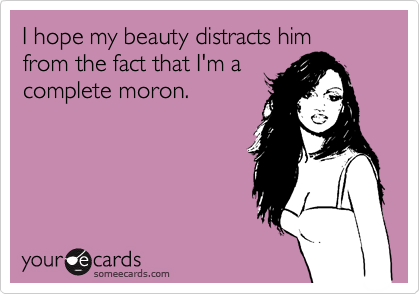 I hope my beauty distracts him
from the fact that I'm a
complete moron.