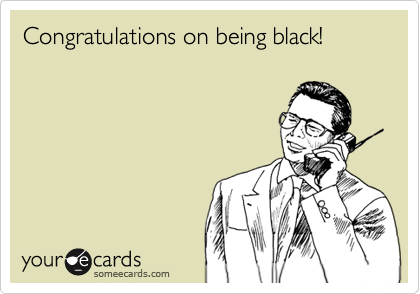 Congratulations on being black!