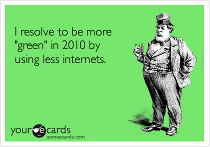 
 I resolve to be more
 "green" in 2010 by
 using less internets.