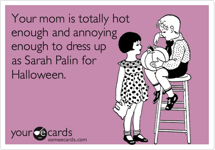 Your mom is totally hot
enough and annoying
enough to dress up
as Sarah Palin for
Halloween.