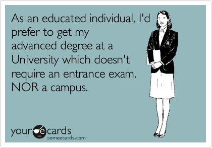 As an educated individual, I'd   
prefer to get my
advanced degree at a
University which doesn't 
require an entrance exam,
NOR a campus.