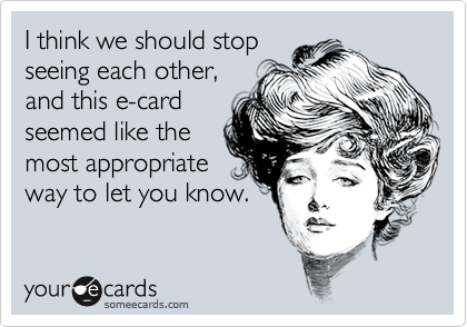 I think we should stop
seeing each other,
and this e-card
seemed like the
most appropriate
way to let you know.