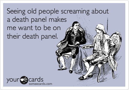 Seeing old people screaming about a death panel makes
me want to be on
their death panel.