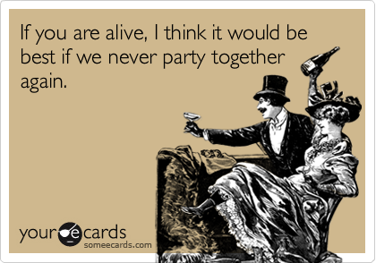 If you are alive, I think it would be best if we never party togetheragain.