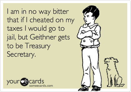 I am in no way bitter
that if I cheated on my 
taxes I would go to
jail, but Geithner gets
to be Treasury
Secretary.