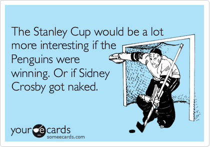The Stanley Cup would be a lot more interesting if thePenguins werewinning. Or if SidneyCrosby got naked.