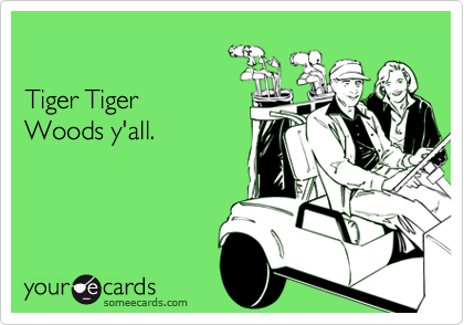 

Tiger Tiger 
Woods y'all.