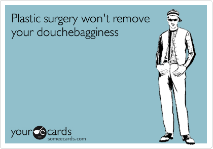 Plastic surgery won't remove
your douchebagginess