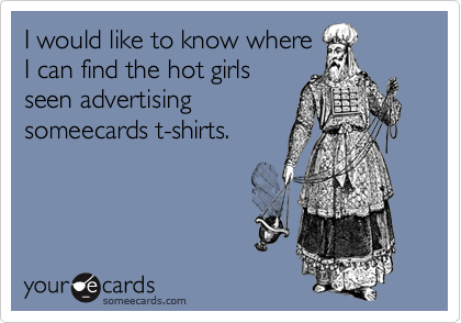 I would like to know where
I can find the hot girls
seen advertising
someecards t-shirts.
