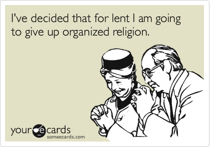 I've decided that for lent I am going to give up organized religion.