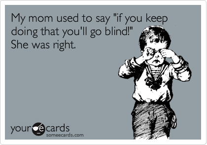 My mom used to say "if you keep doing that you'll go blind!"
She was right. 