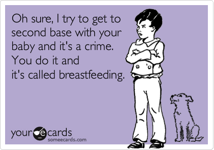 Oh sure, I try to get to
second base with your
baby and it's a crime. 
You do it and
it's called breastfeeding.