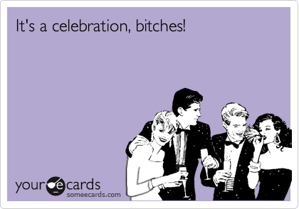 It's a celebration, bitches!