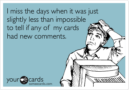 I miss the days when it was just slightly less than impossible
to tell if any of  my cards
had new comments.