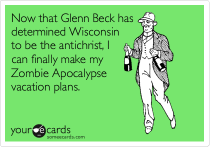 Now that Glenn Beck has
determined Wisconsin
to be the antichrist, I
can finally make my
Zombie Apocalypse
vacation plans.