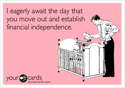 I eagerly await the day thatyou move out and establishfinancial independence.