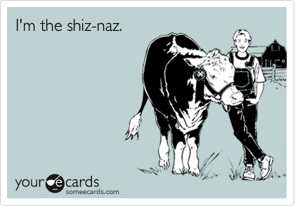 I'm the shiz-naz.