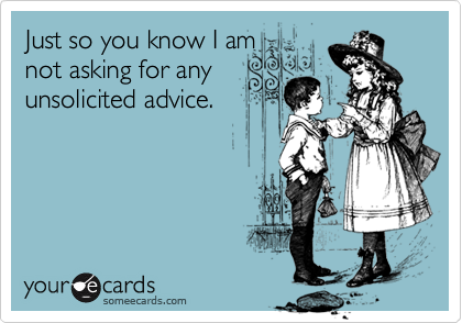 Just so you know I am
not asking for any
unsolicited advice.