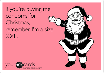 If you're buying me
condoms for
Christmas,
remember I'm a size
XXL.