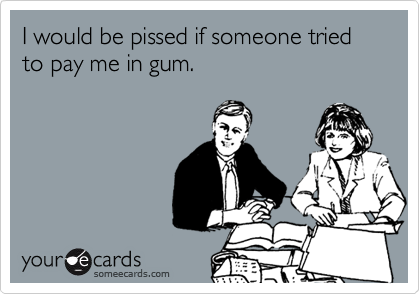 I would be pissed if someone tried to pay me in gum.