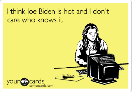 I think Joe Biden is hot and I don't care who knows it.