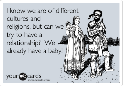 I know we are of different
cultures and
religions, but can we
try to have a
relationship?  We
already have a baby!