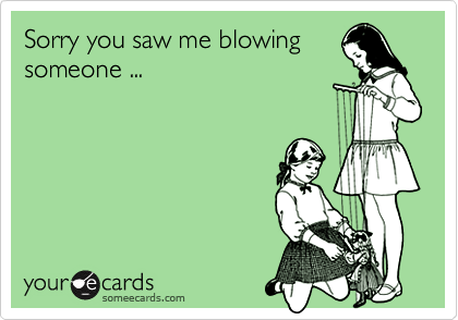 Sorry you saw me blowing
someone ...