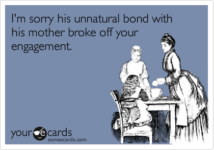 I'm sorry his unnatural bond with his mother broke off your
engagement.