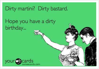 Dirty martini?  Dirty bastard.

Hope you have a dirty
birthday...
