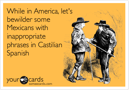 While in America, let's bewilder someMexicans withinappropriatephrases in CastilianSpanish