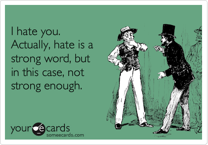 
I hate you.  
Actually, hate is a 
strong word, but
in this case, not 
strong enough.